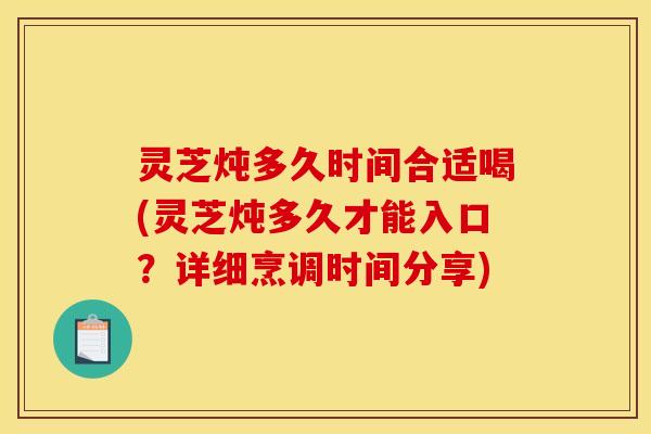 灵芝炖多久时间合适喝(灵芝炖多久才能入口?详细烹调时间分享)