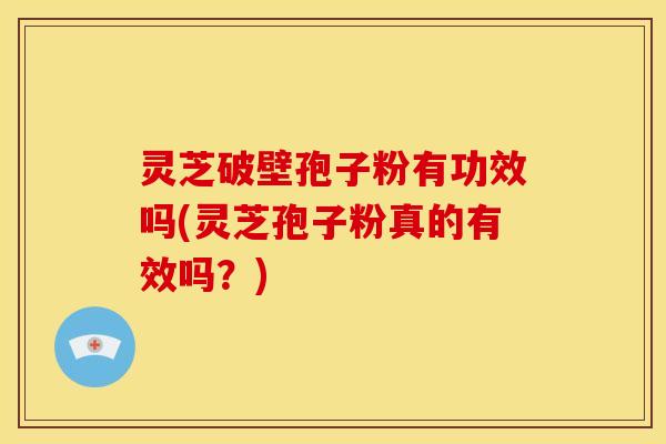 灵芝破壁孢子粉有功效吗(灵芝孢子粉真的有效吗?)