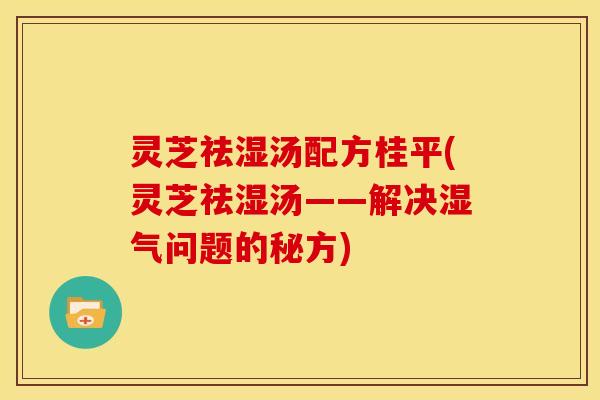 灵芝祛湿汤配方桂平(灵芝祛湿汤——解决湿气问题的秘方)
