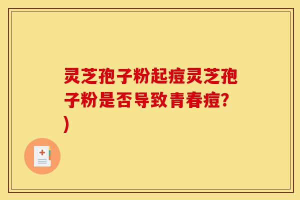 灵芝孢子粉起痘灵芝孢子粉是否导致青春痘?)