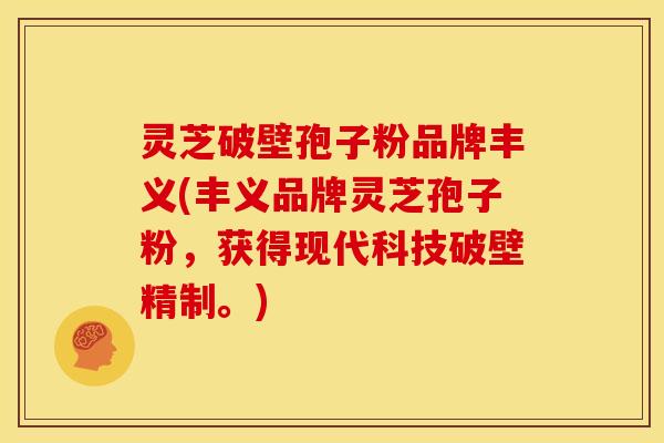 灵芝破壁孢子粉品牌丰义(丰义品牌灵芝孢子粉,获得现代科技破壁精制。)