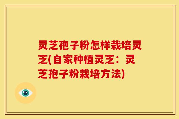 灵芝孢子粉怎样栽培灵芝(自家种植灵芝：灵芝孢子粉栽培方法)