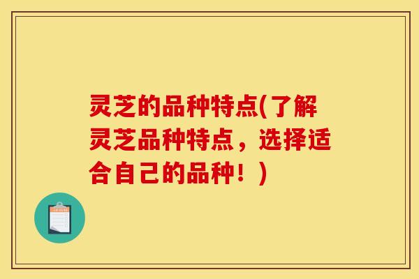 灵芝的品种特点(了解灵芝品种特点，选择适合自己的品种！)