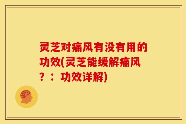 灵芝对痛风有没有用的功效(灵芝能缓解痛风?:功效详解)