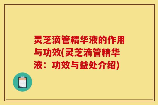 灵芝滴管精华液的作用与功效(灵芝滴管精华液：功效与益处介绍)