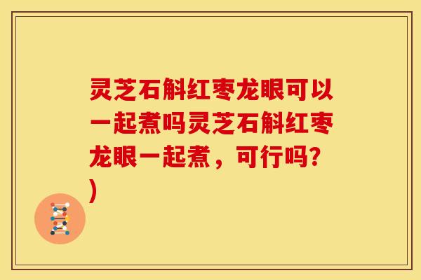 灵芝石斛红枣龙眼可以一起煮吗灵芝石斛红枣龙眼一起煮，可行吗？)