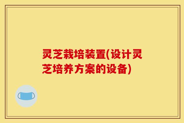 灵芝栽培装置(设计灵芝培养方案的设备)