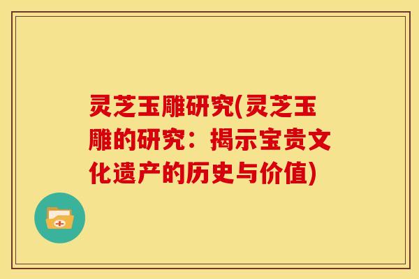 灵芝玉雕研究(灵芝玉雕的研究:揭示宝贵文化遗产的历史与价值)