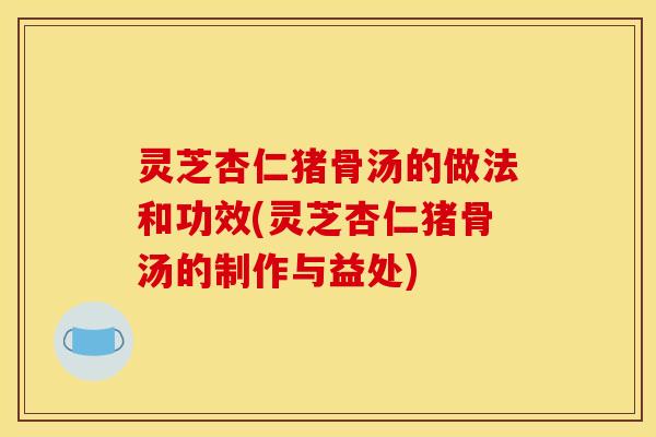 灵芝杏仁猪骨汤的做法和功效(灵芝杏仁猪骨汤的制作与益处)