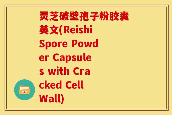 灵芝破壁孢子粉胶囊 英文(Reishi Spore Powder Capsules with Cracked Cell Wall)