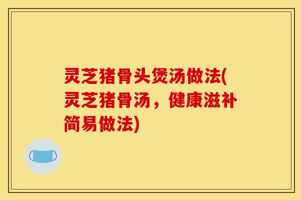 灵芝猪骨头煲汤做法(灵芝猪骨汤，健康滋补简易做法)