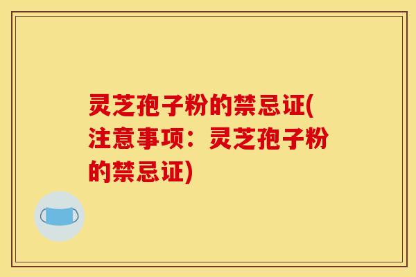 灵芝孢子粉的禁忌证(注意事项:灵芝孢子粉的禁忌证)