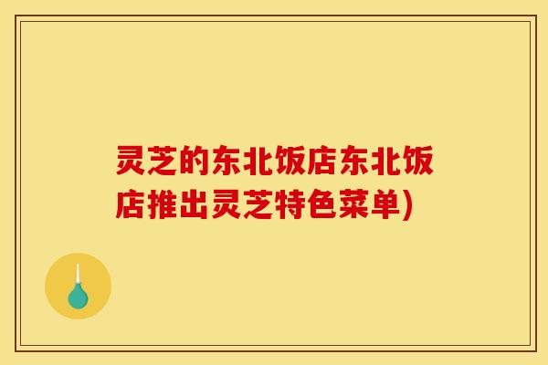 灵芝的东北饭店东北饭店推出灵芝特色菜单)