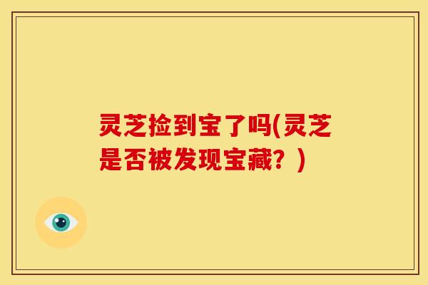 灵芝捡到宝了吗(灵芝是否被发现宝藏?)