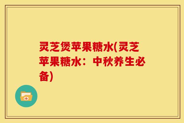 灵芝煲苹果糖水(灵芝苹果糖水:中秋养生必备)