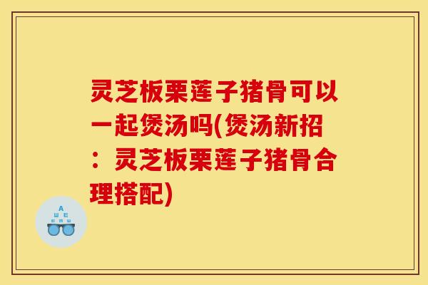 灵芝板栗莲子猪骨可以一起煲汤吗(煲汤新招:灵芝板栗莲子猪骨合理搭配)