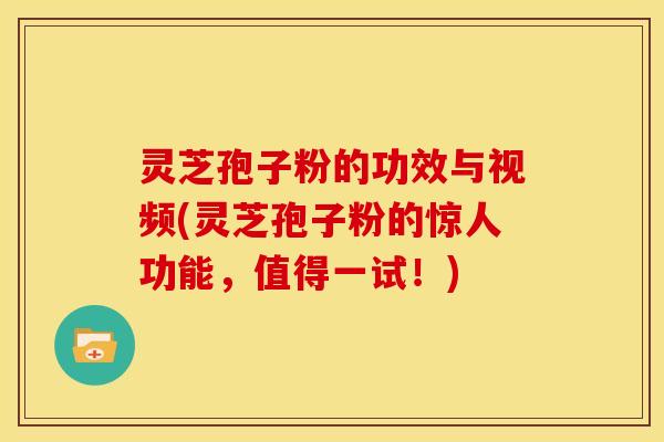 灵芝孢子粉的功效与视频(灵芝孢子粉的惊人功能,值得一试!)