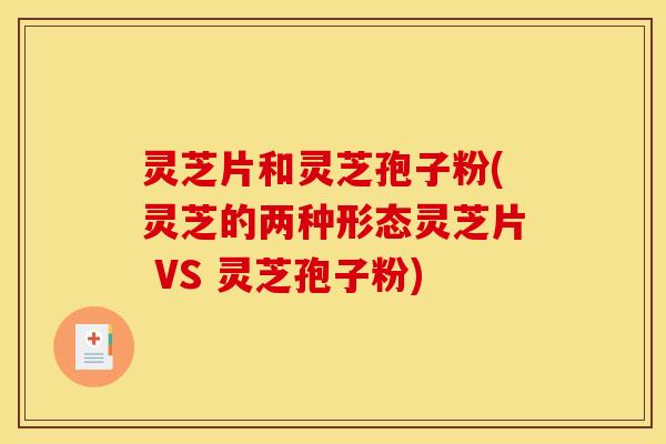 灵芝片和灵芝孢子粉(灵芝的两种形态灵芝片 VS 灵芝孢子粉)