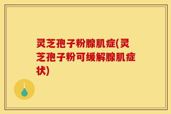 灵芝孢子粉腺肌症(灵芝孢子粉可缓解腺肌症状)