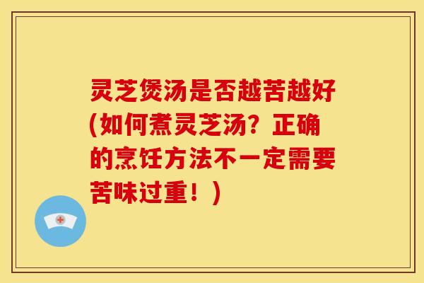 灵芝煲汤是否越苦越好(如何煮灵芝汤?正确的烹饪方法不一定需要苦味过重!)