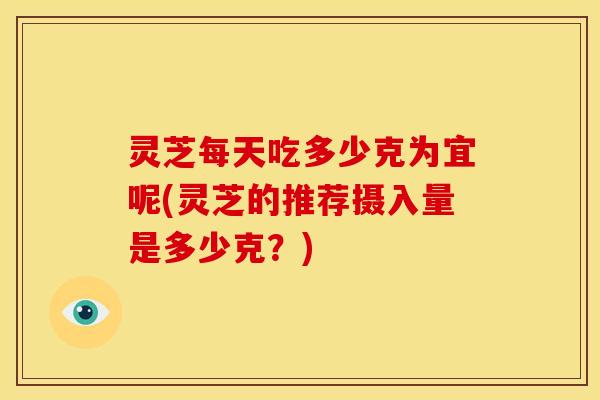 灵芝每天吃多少克为宜呢(灵芝的推荐摄入量是多少克？)