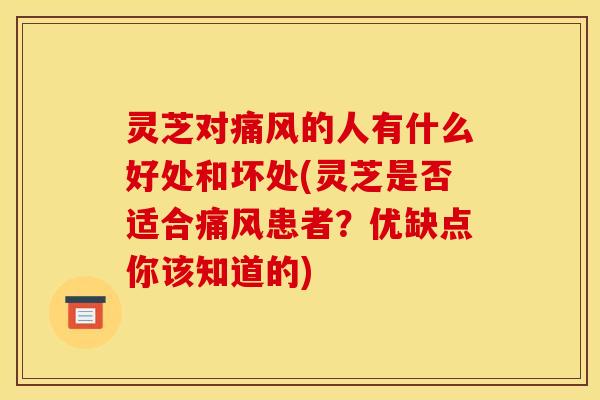 灵芝对痛风的人有什么好处和坏处(灵芝是否适合痛风患者?优缺点你该知道的)
