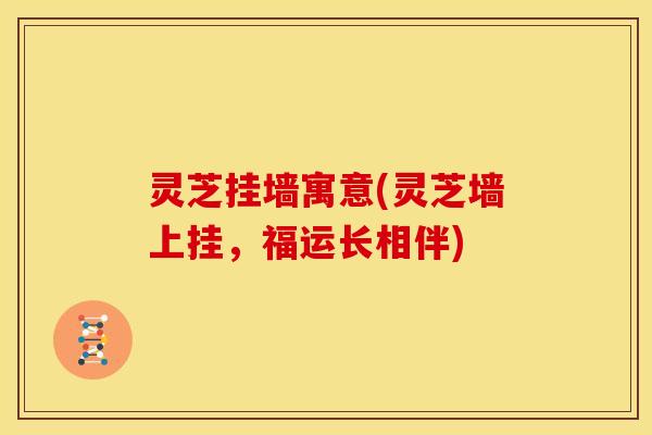 灵芝挂墙寓意(灵芝墙上挂，福运长相伴)