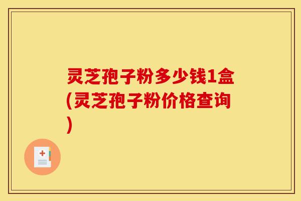 灵芝孢子粉多少钱1盒(灵芝孢子粉价格查询)
