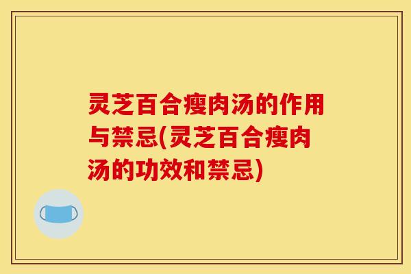 灵芝百合瘦肉汤的作用与禁忌(灵芝百合瘦肉汤的功效和禁忌)