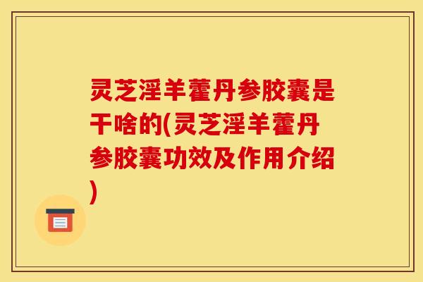 灵芝淫羊藿丹参胶囊是干啥的(灵芝淫羊藿丹参胶囊功效及作用介绍)