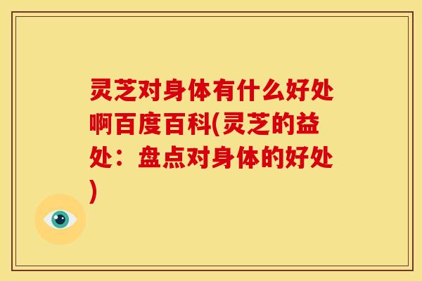 灵芝对身体有什么好处啊百度百科(灵芝的益处：盘点对身体的好处)