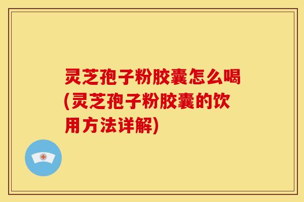灵芝孢子粉胶囊怎么喝(灵芝孢子粉胶囊的饮用方法详解)