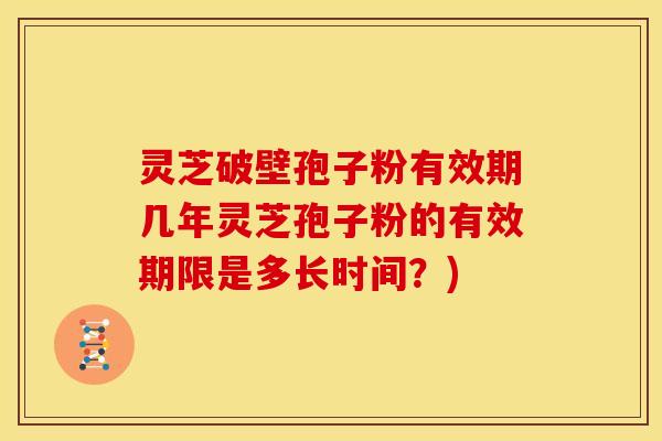 灵芝破壁孢子粉有效期几年灵芝孢子粉的有效期限是多长时间？)