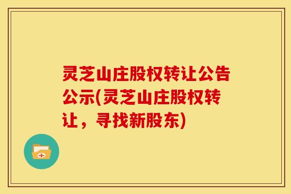 灵芝山庄股权转让公告公示(灵芝山庄股权转让,寻找新股东)