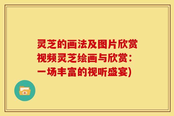 灵芝的画法及图片欣赏视频灵芝绘画与欣赏：一场丰富的视听盛宴)