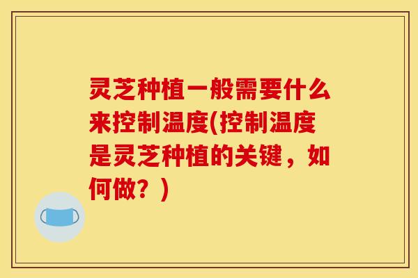 灵芝种植一般需要什么来控制温度(控制温度是灵芝种植的关键，如何做？)