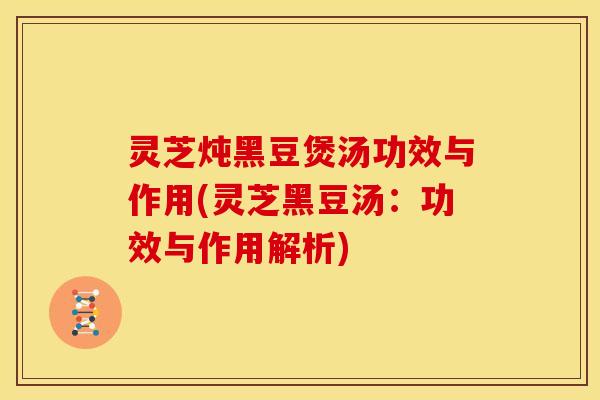 灵芝炖黑豆煲汤功效与作用(灵芝黑豆汤:功效与作用解析)