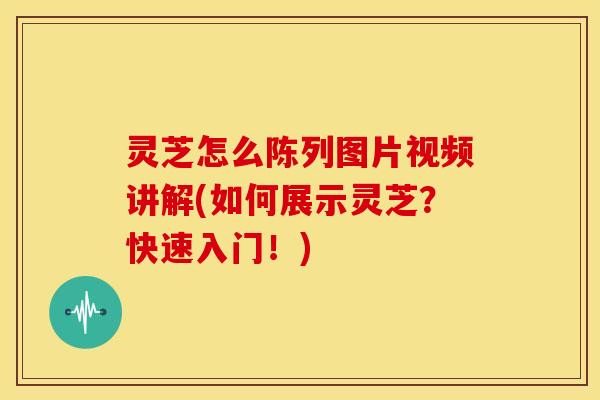 灵芝怎么陈列图片视频讲解(如何展示灵芝?快速入门!)