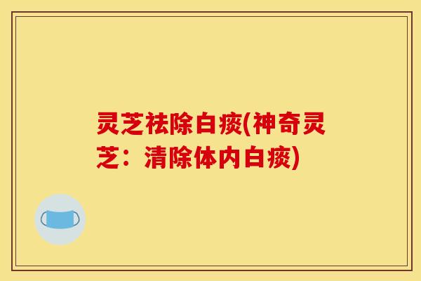 灵芝祛除白痰(神奇灵芝:清除体内白痰)