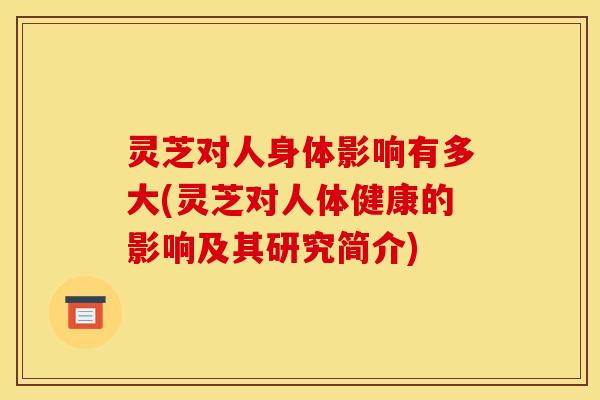 灵芝对人身体影响有多大(灵芝对人体健康的影响及其研究简介)