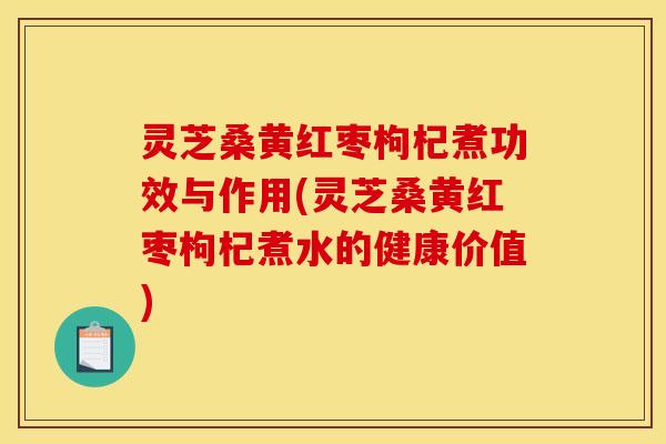 灵芝桑黄红枣枸杞煮功效与作用(灵芝桑黄红枣枸杞煮水的健康价值)