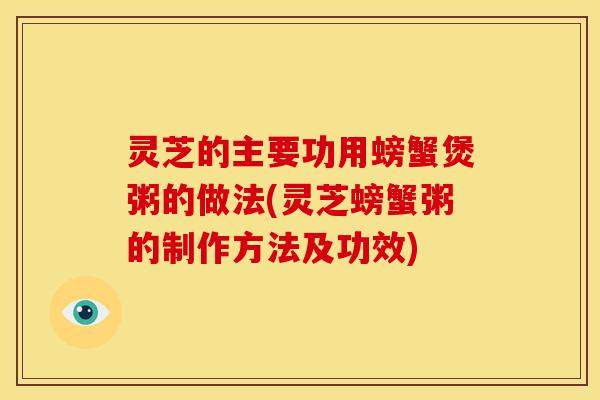 灵芝的主要功用螃蟹煲粥的做法(灵芝螃蟹粥的制作方法及功效)