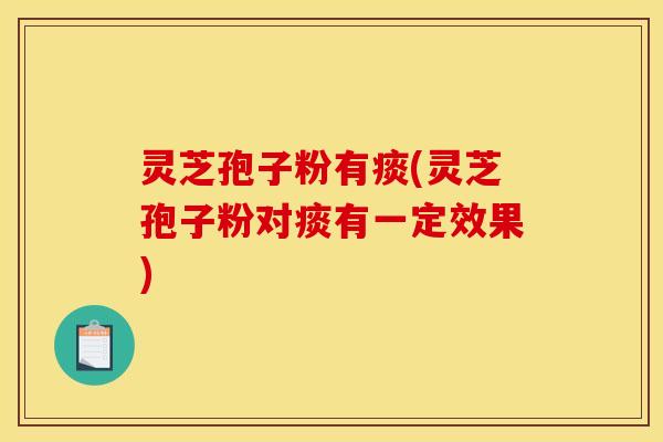 灵芝孢子粉有痰(灵芝孢子粉对痰有一定效果)
