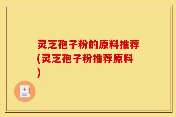 灵芝孢子粉的原料推荐(灵芝孢子粉推荐原料)