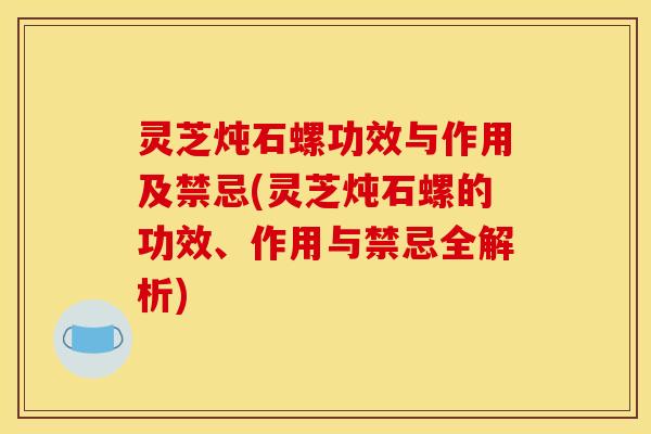 灵芝炖石螺功效与作用及禁忌(灵芝炖石螺的功效、作用与禁忌全解析)