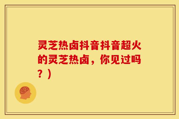 灵芝热卤抖音抖音超火的灵芝热卤，你见过吗？)