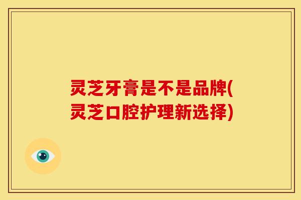 灵芝牙膏是不是品牌(灵芝口腔护理新选择)