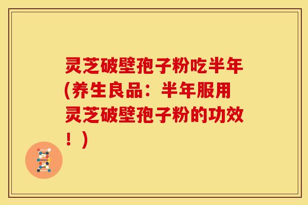 灵芝破壁孢子粉吃半年(养生良品:半年服用灵芝破壁孢子粉的功效!)