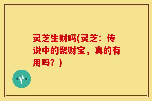 灵芝生财吗(灵芝:传说中的聚财宝,真的有用吗?)