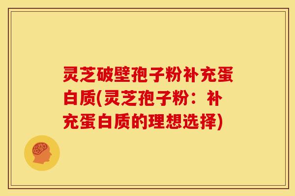 灵芝破壁孢子粉补充蛋白质(灵芝孢子粉:补充蛋白质的理想选择)